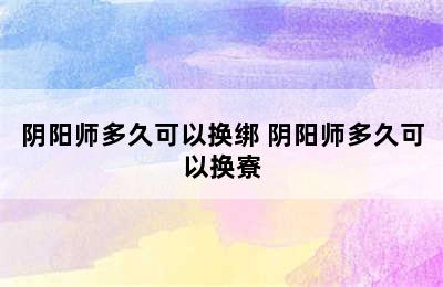 阴阳师多久可以换绑 阴阳师多久可以换寮